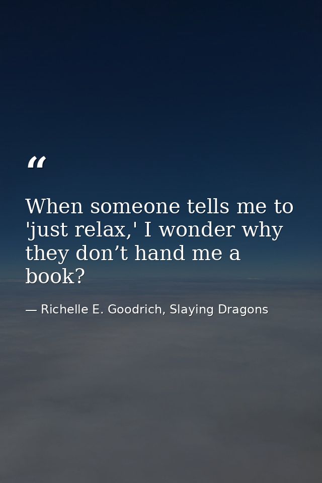 When someone tells me to 'just relax,' I wonder why they don’t hand me a book? — Richelle E. Goodrich, Slaying Dragons