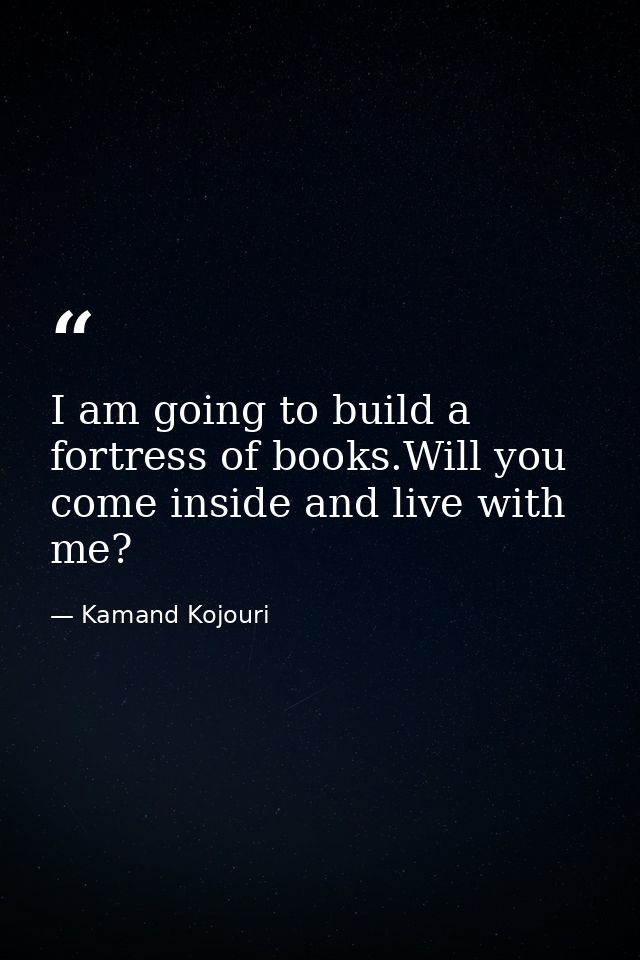 I am going to build a fortress of books.Will you come inside and live with me? — Kamand Kojouri