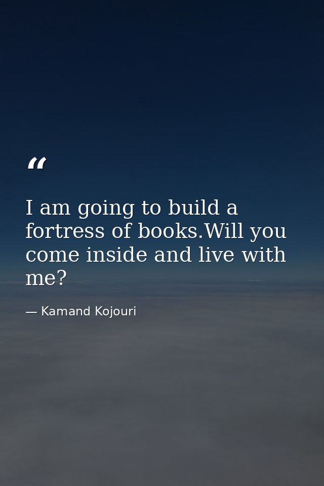 I am going to build a fortress of books.Will you come inside and live with me? — Kamand Kojouri
