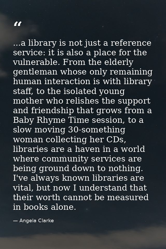 ...a library is not just a reference service: it is also a place for the vulnerable. From the elderly gentleman whose on — Angela Clarke