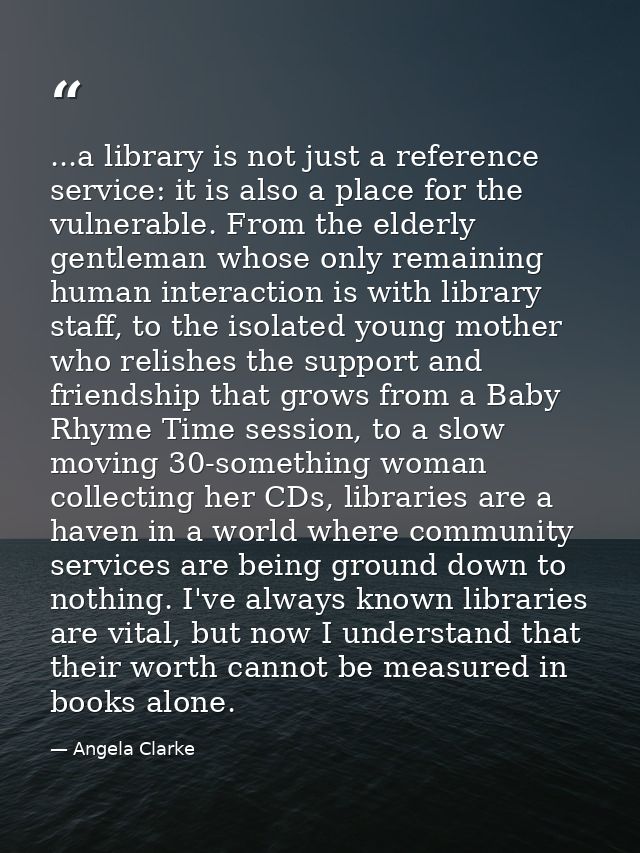 ...a library is not just a reference service: it is also a place for the vulnerable. From the elderly gentleman whose on — Angela Clarke