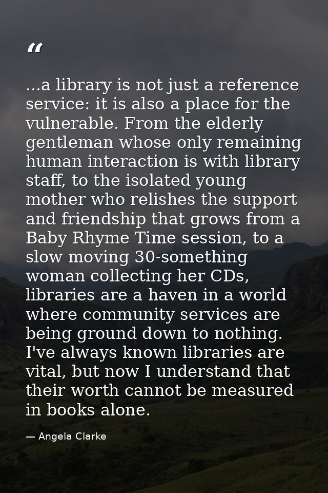 ...a library is not just a reference service: it is also a place for the vulnerable. From the elderly gentleman whose on — Angela Clarke