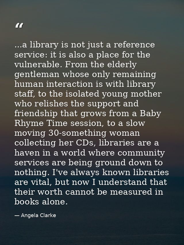 ...a library is not just a reference service: it is also a place for the vulnerable. From the elderly gentleman whose on — Angela Clarke