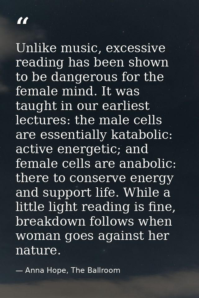 Unlike music, excessive reading has been shown to be dangerous for the female mind. It was taught in our earliest lectur — Anna Hope, The Ballroom