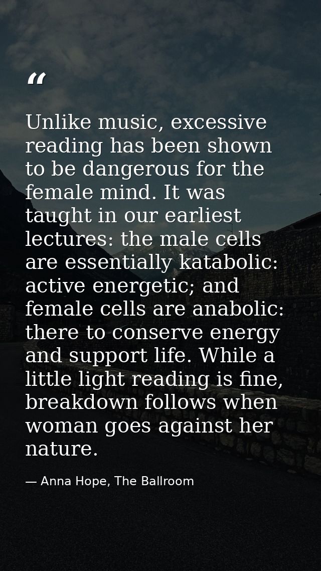 Unlike music, excessive reading has been shown to be dangerous for the female mind. It was taught in our earliest lectur — Anna Hope, The Ballroom