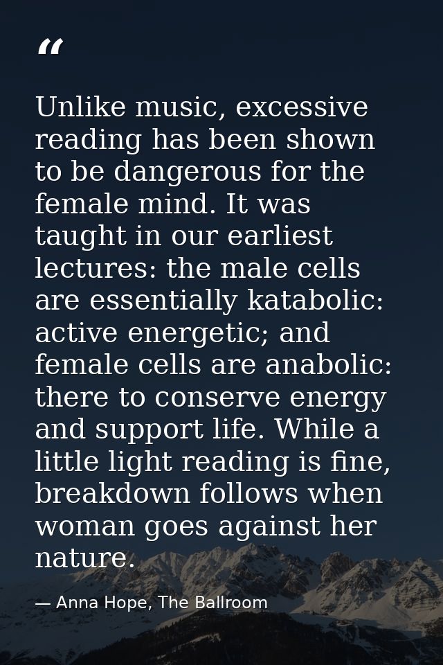 Unlike music, excessive reading has been shown to be dangerous for the female mind. It was taught in our earliest lectur — Anna Hope, The Ballroom