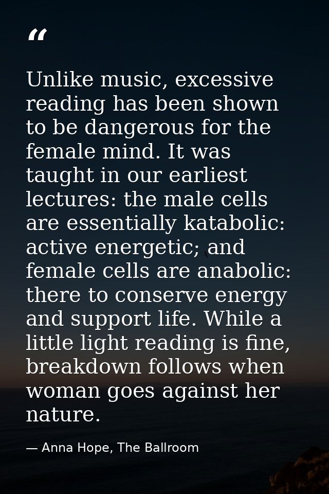 Unlike music, excessive reading has been shown to be dangerous for the female mind. It was taught in our earliest lectur — Anna Hope, The Ballroom
