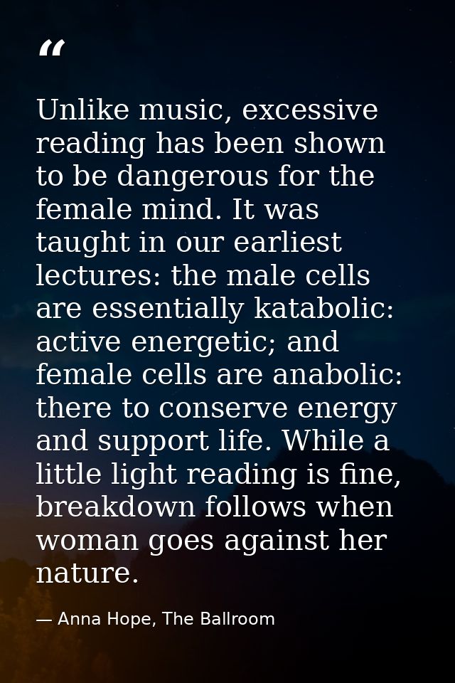 Unlike music, excessive reading has been shown to be dangerous for the female mind. It was taught in our earliest lectur — Anna Hope, The Ballroom