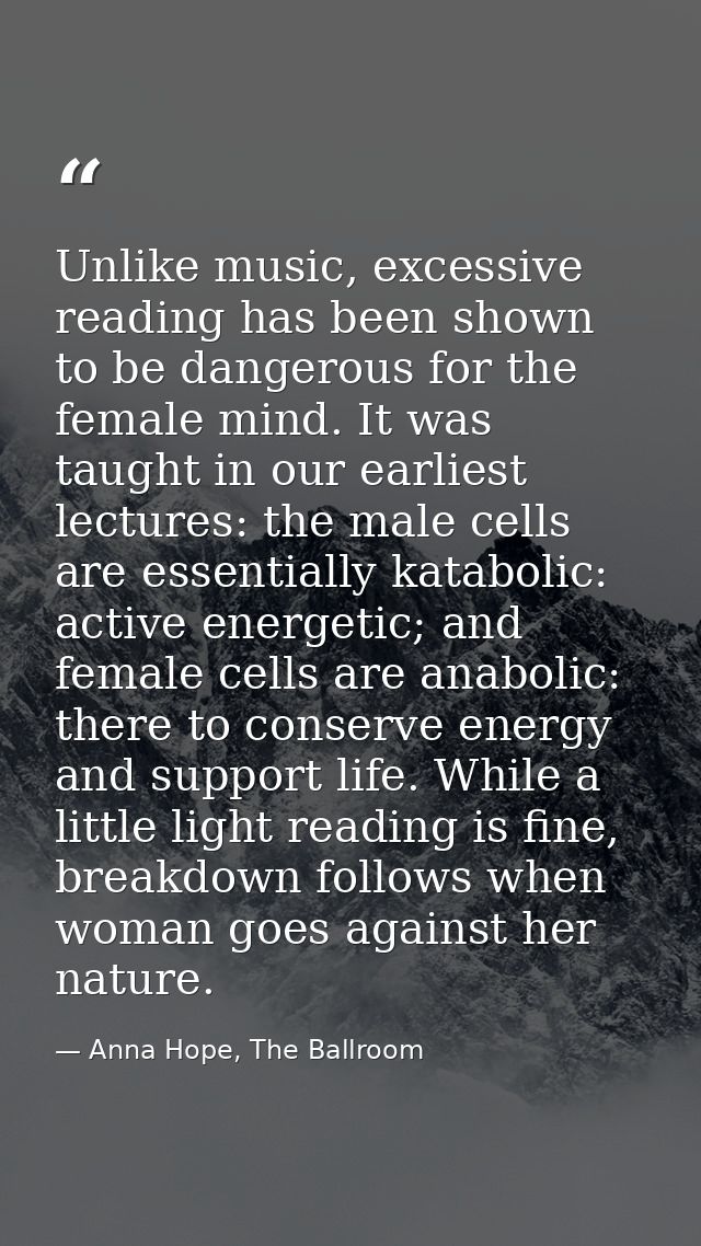 Unlike music, excessive reading has been shown to be dangerous for the female mind. It was taught in our earliest lectur — Anna Hope, The Ballroom