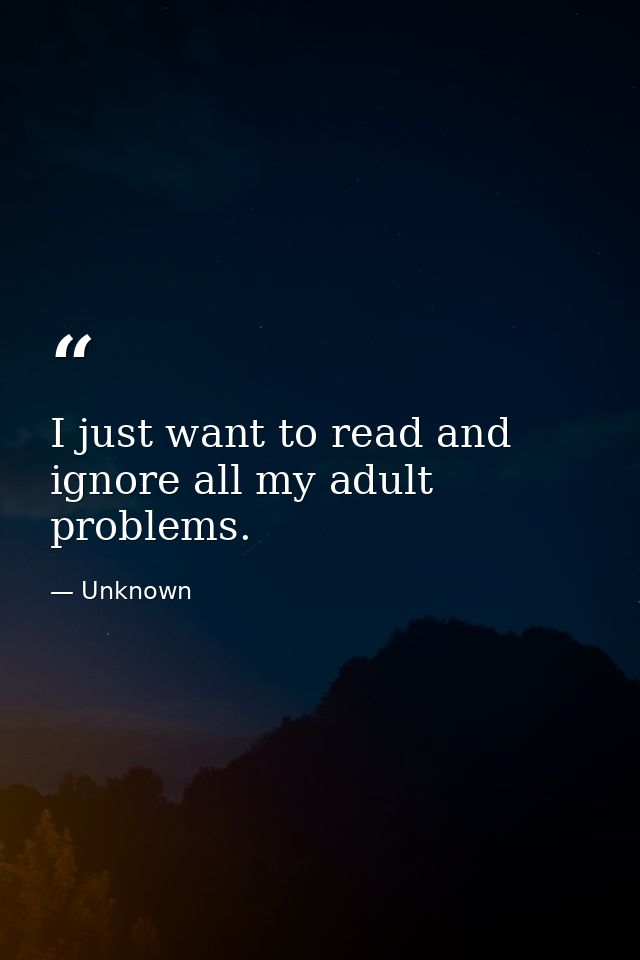 I just want to read and ignore all my adult problems. — Unknown