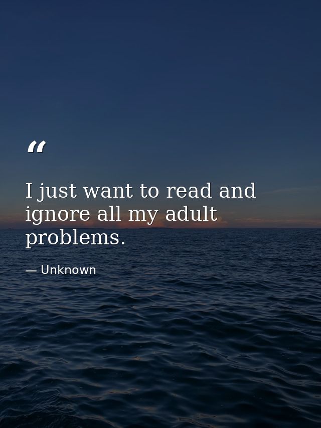 I just want to read and ignore all my adult problems. — Unknown