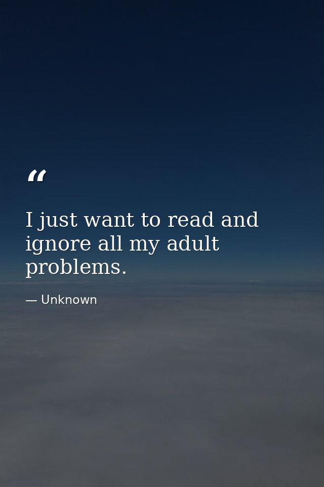 I just want to read and ignore all my adult problems. — Unknown