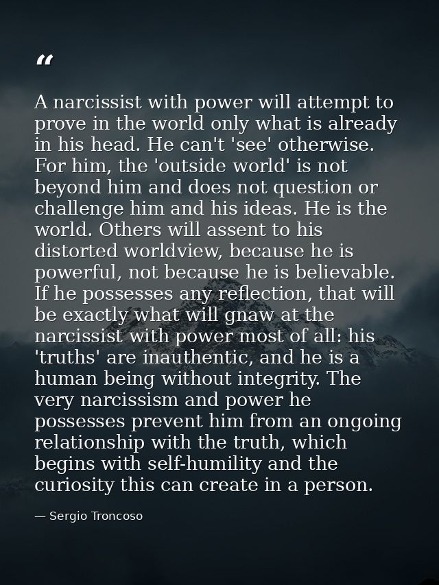 A narcissist with power will attempt to prove in the world only what is already in his head. He can't 'see' otherwise. F — Sergio Troncoso