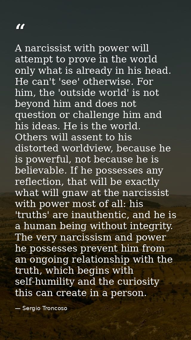 A narcissist with power will attempt to prove in the world only what is already in his head. He can't 'see' otherwise. F — Sergio Troncoso