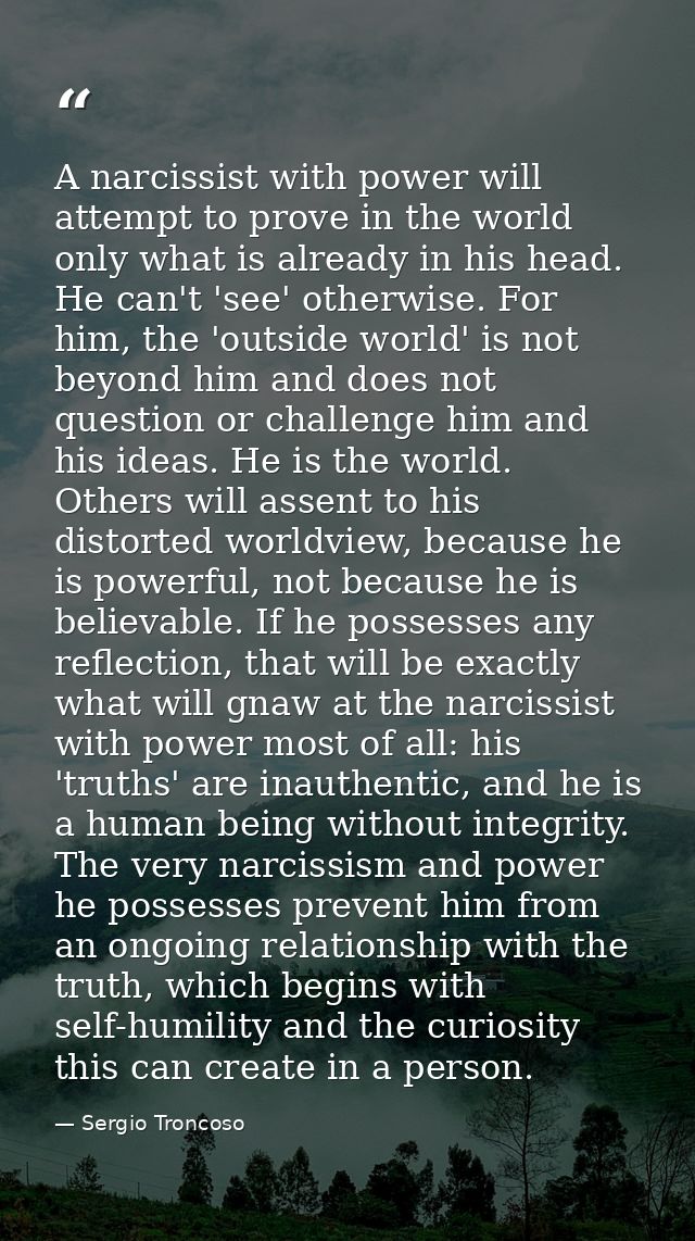 A narcissist with power will attempt to prove in the world only what is already in his head. He can't 'see' otherwise. F — Sergio Troncoso