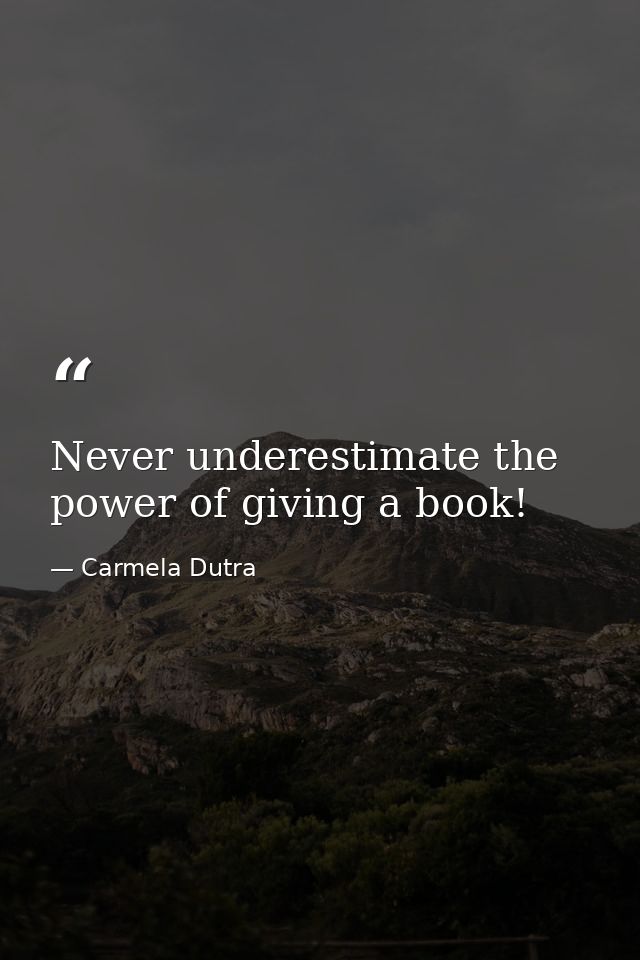 Never underestimate the power of giving a book! — Carmela Dutra