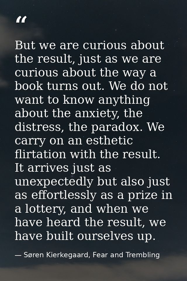 But we are curious about the result, just as we are curious about the way a book turns out. We do not want to know anyth — Søren Kierkegaard, Fear and Trembling