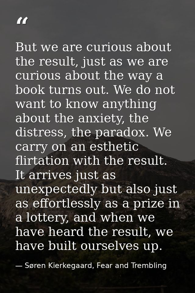 But we are curious about the result, just as we are curious about the way a book turns out. We do not want to know anyth — Søren Kierkegaard, Fear and Trembling