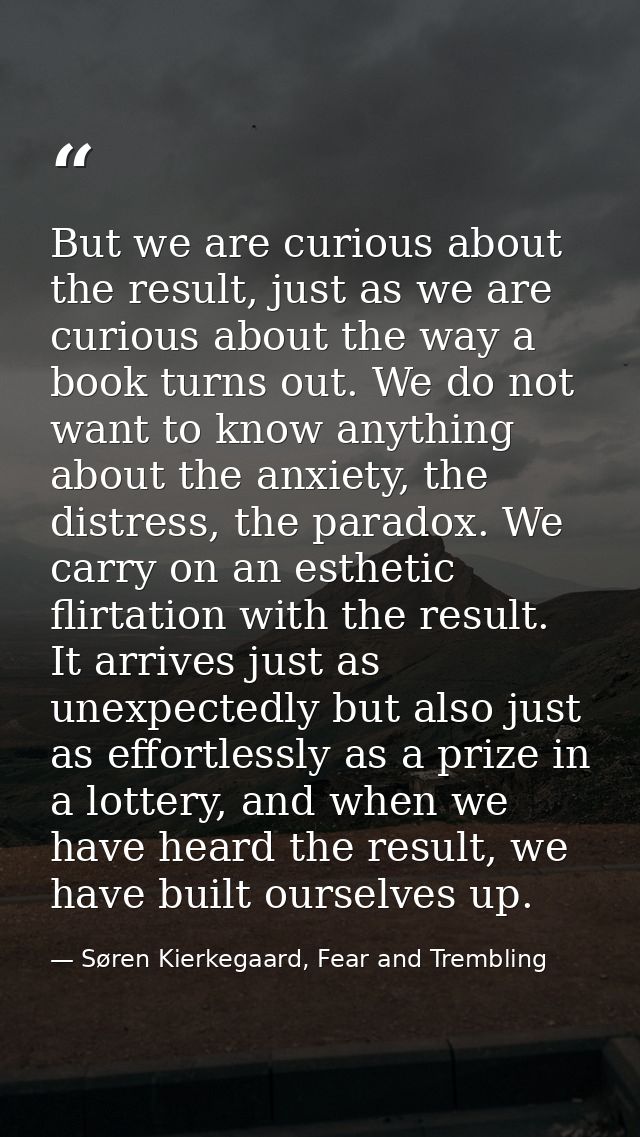 But we are curious about the result, just as we are curious about the way a book turns out. We do not want to know anyth — Søren Kierkegaard, Fear and Trembling