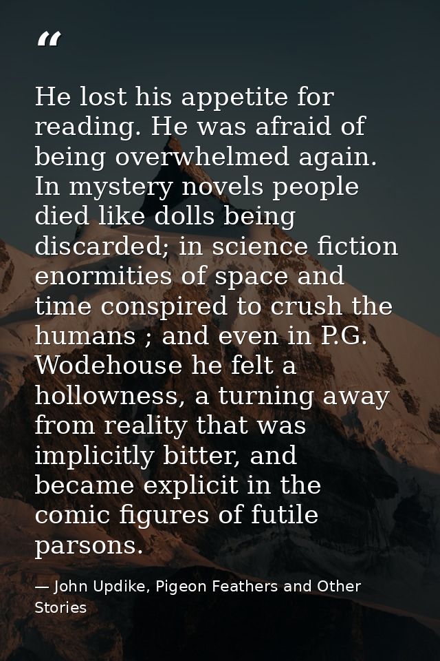He lost his appetite for reading. He was afraid of being overwhelmed again. In mystery novels people died like dolls bei — John Updike, Pigeon Feathers and Other Stories