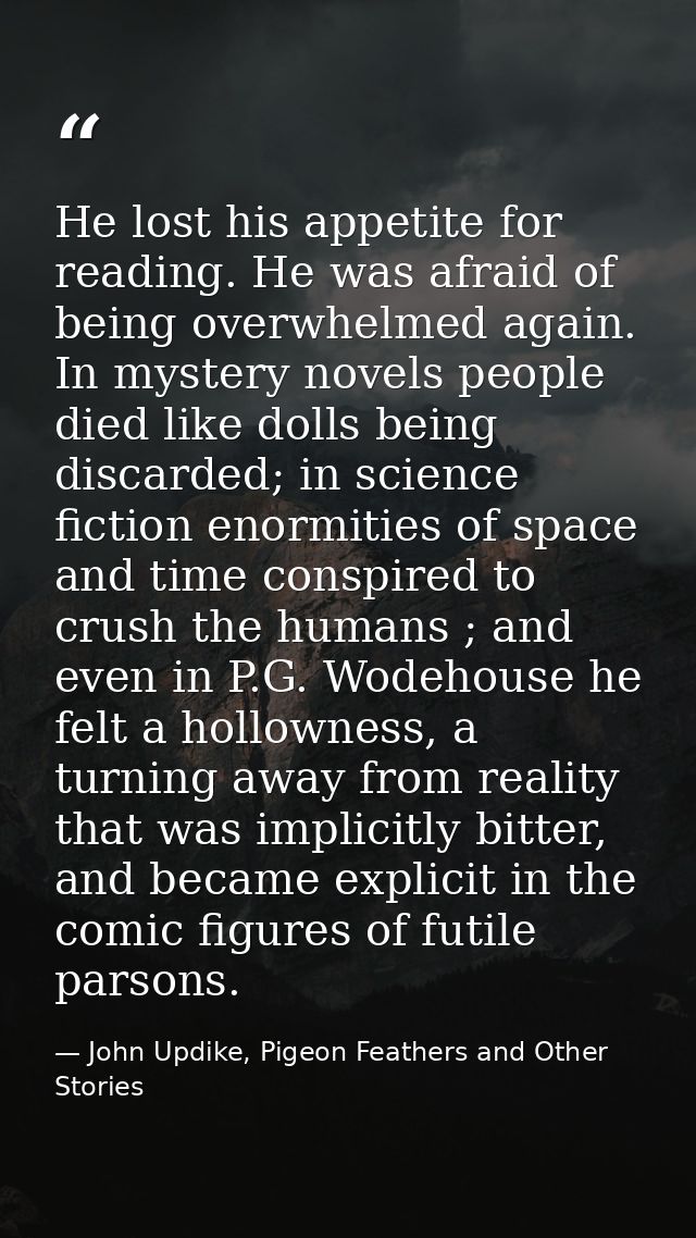 He lost his appetite for reading. He was afraid of being overwhelmed again. In mystery novels people died like dolls bei — John Updike, Pigeon Feathers and Other Stories