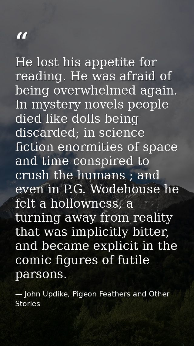 He lost his appetite for reading. He was afraid of being overwhelmed again. In mystery novels people died like dolls bei — John Updike, Pigeon Feathers and Other Stories