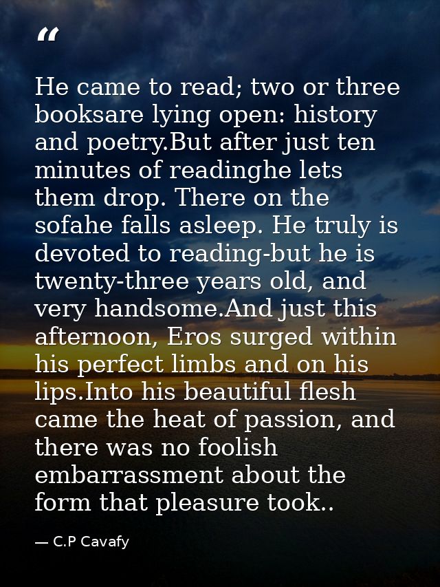 He came to read; two or three booksare lying open: history and poetry.But after just ten minutes of readinghe lets them  — C.P Cavafy