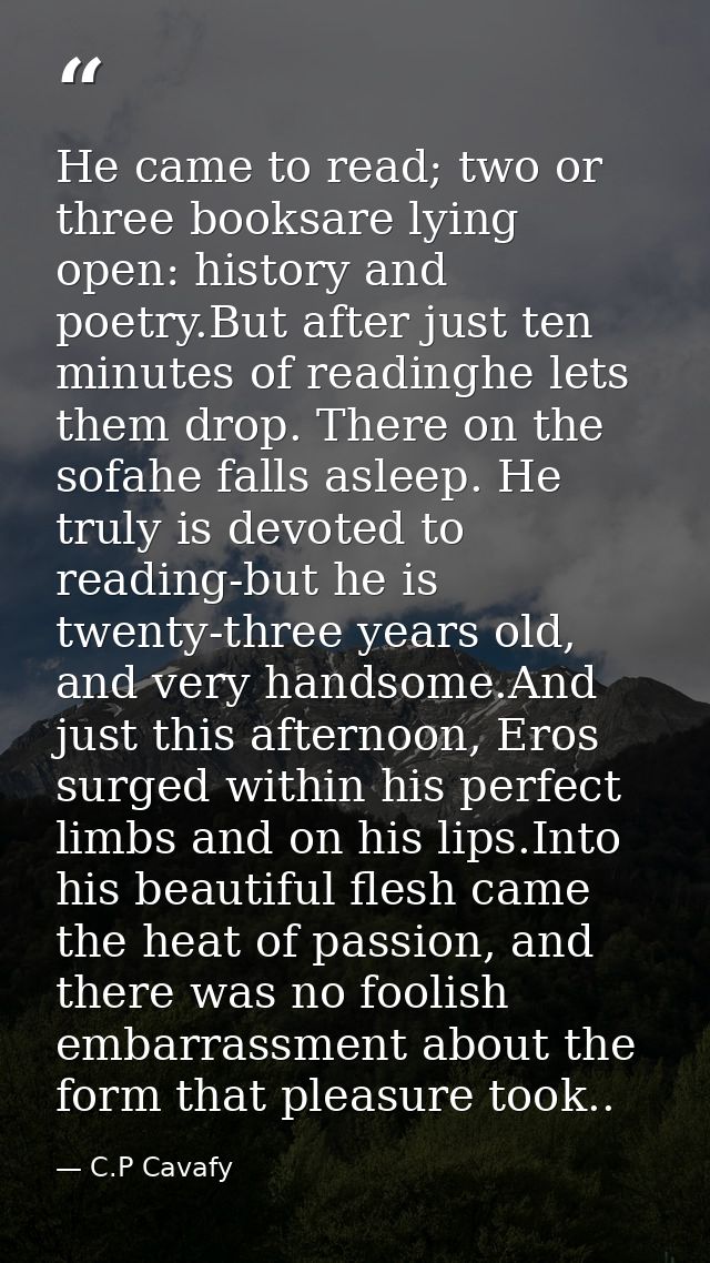 He came to read; two or three booksare lying open: history and poetry.But after just ten minutes of readinghe lets them  — C.P Cavafy