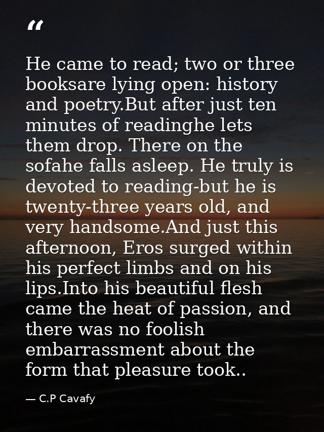 He came to read; two or three booksare lying open: history and poetry.But after just ten minutes of readinghe lets them  — C.P Cavafy