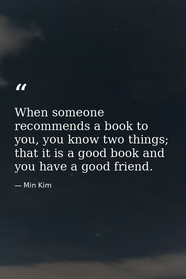 When someone recommends a book to you, you know two things; that it is a good book and you have a good friend. — Min Kim