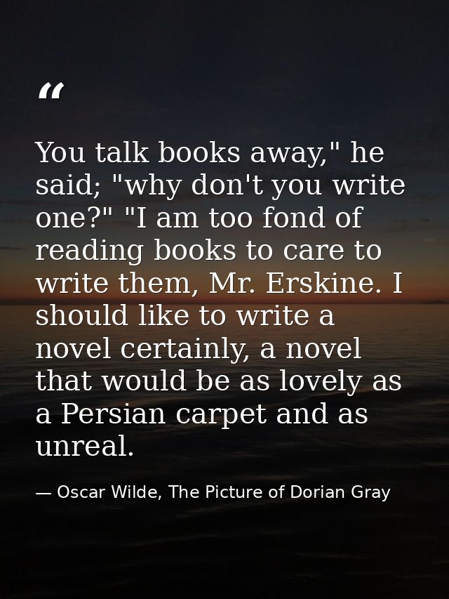 You talk books away," he said; "why don't you write one?" "I am too fond of reading books to care to write them, Mr. Ers — Oscar Wilde, The Picture of Dorian Gray