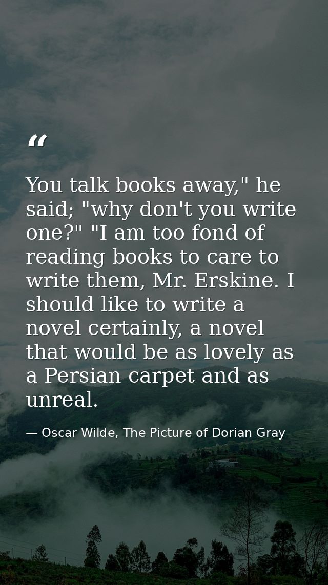You talk books away," he said; "why don't you write one?" "I am too fond of reading books to care to write them, Mr. Ers — Oscar Wilde, The Picture of Dorian Gray