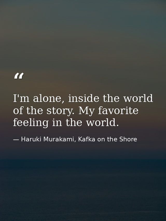 I'm alone, inside the world of the story. My favorite feeling in the world. — Haruki Murakami, Kafka on the Shore