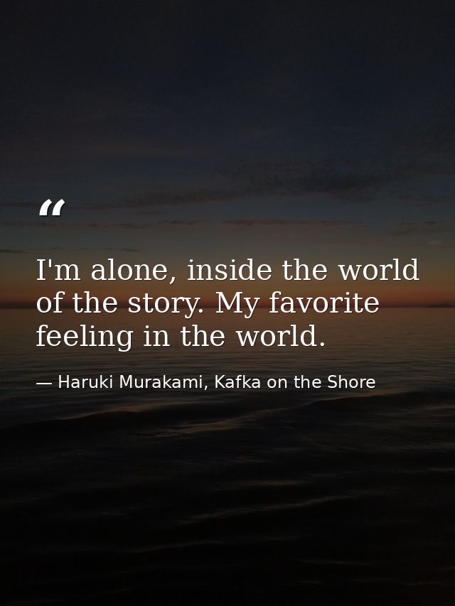 I'm alone, inside the world of the story. My favorite feeling in the world. — Haruki Murakami, Kafka on the Shore