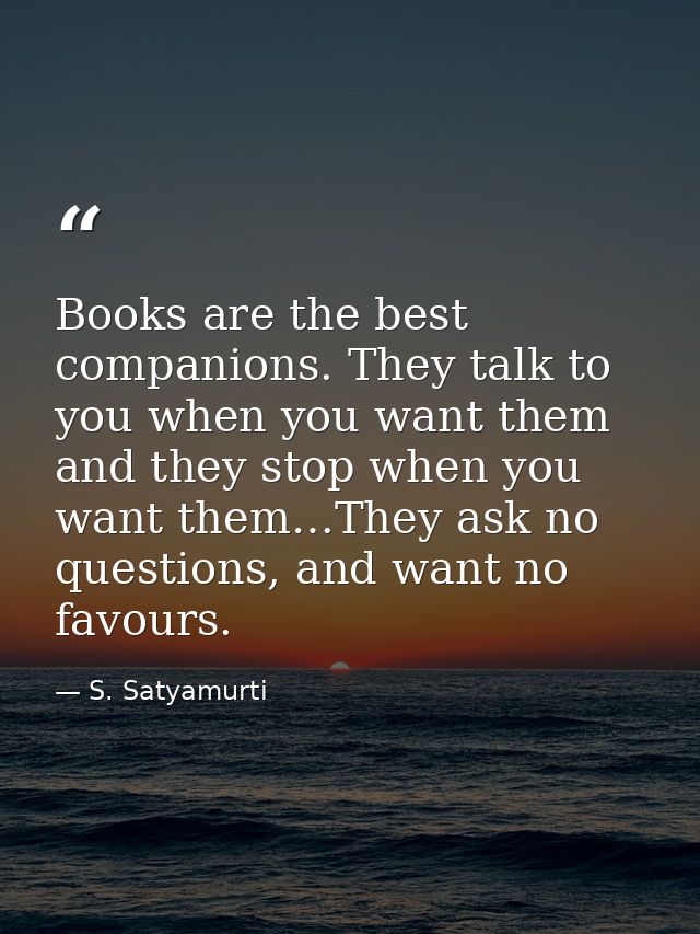 Books are the best companions. They talk to you when you want them and they stop when you want them…They ask no question — S. Satyamurti