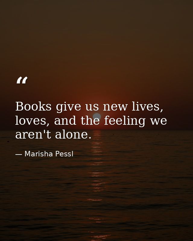Books give us new lives, loves, and the feeling we aren't alone. — Marisha Pessl
