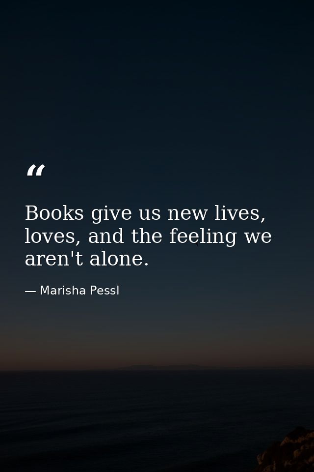 Books give us new lives, loves, and the feeling we aren't alone. — Marisha Pessl