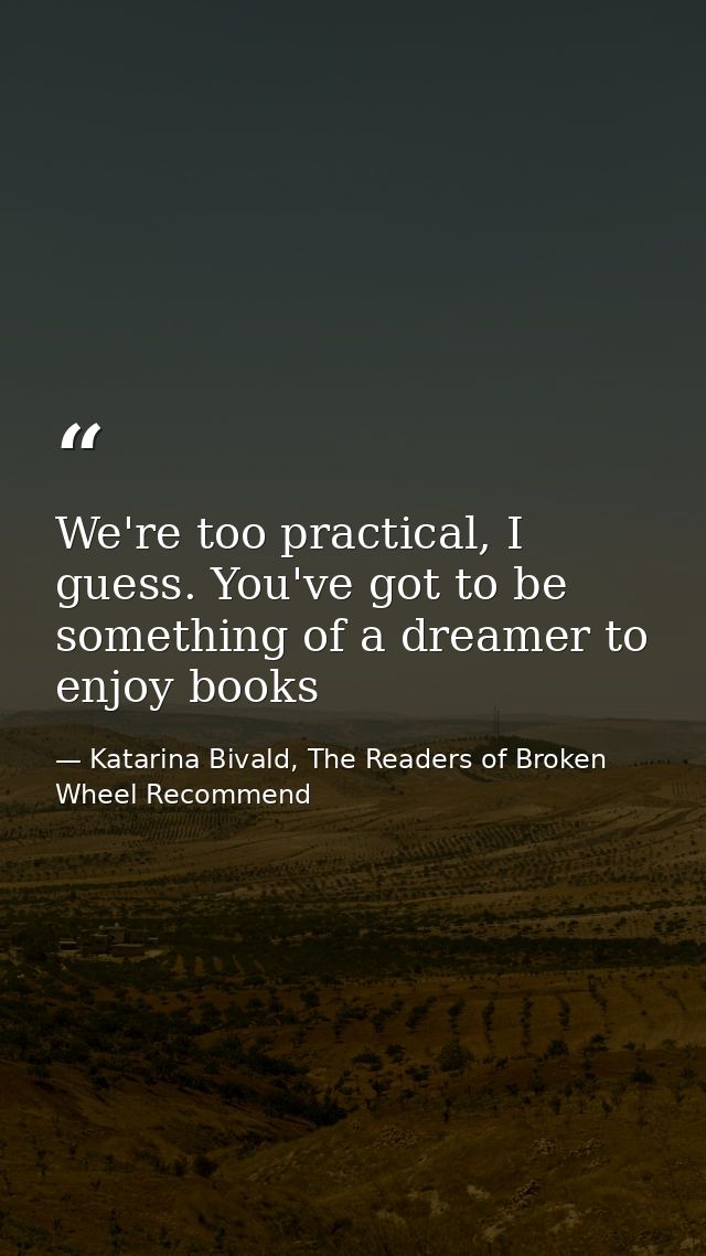 We're too practical, I guess. You've got to be something of a dreamer to enjoy books — Katarina Bivald, The Readers of Broken Wheel Recommend