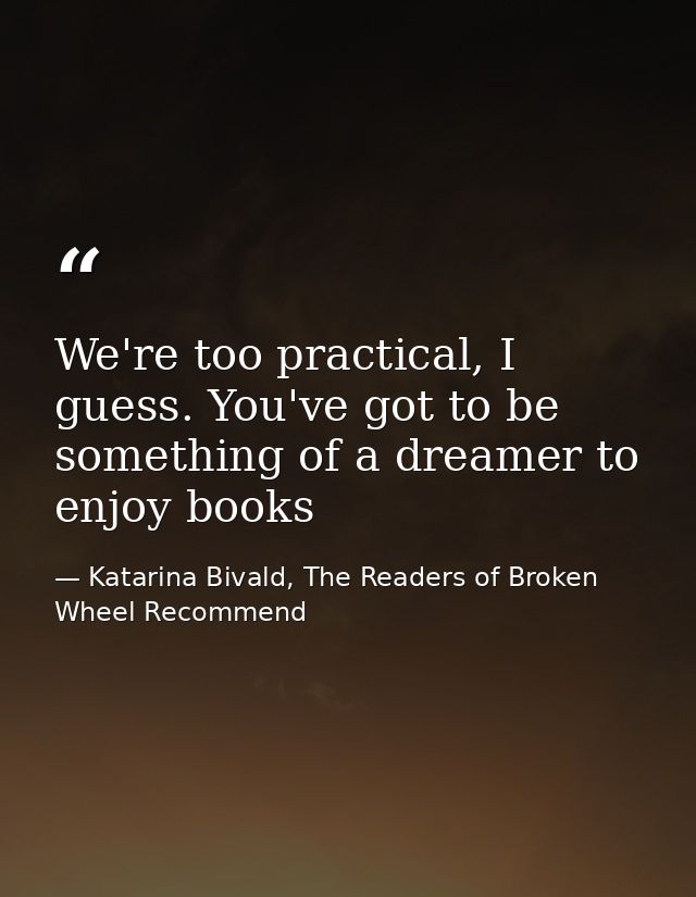 We're too practical, I guess. You've got to be something of a dreamer to enjoy books — Katarina Bivald, The Readers of Broken Wheel Recommend