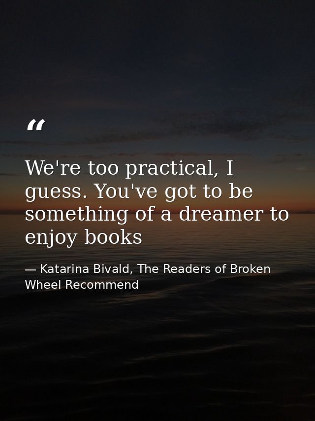 We're too practical, I guess. You've got to be something of a dreamer to enjoy books — Katarina Bivald, The Readers of Broken Wheel Recommend
