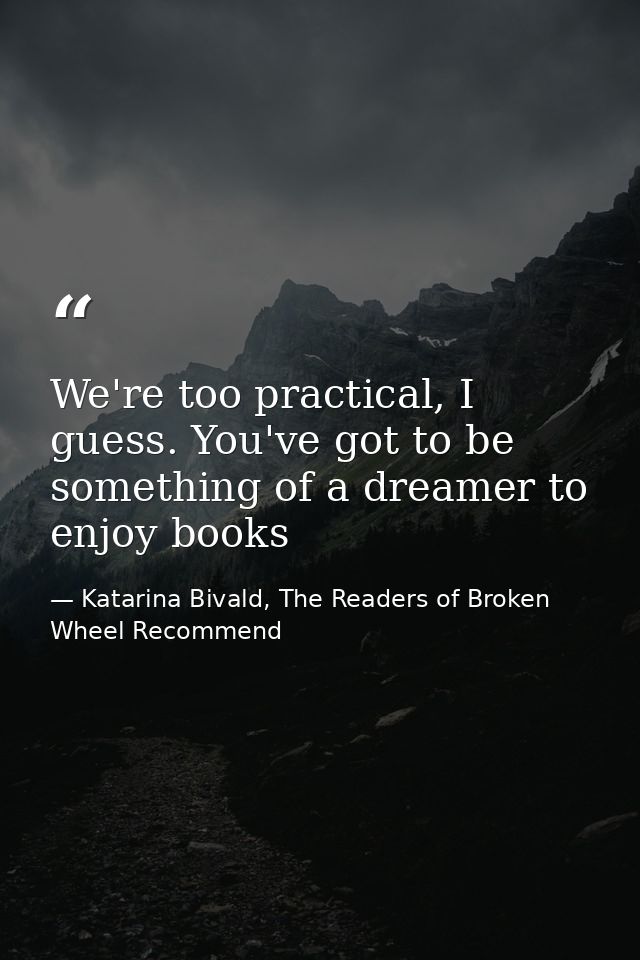 We're too practical, I guess. You've got to be something of a dreamer to enjoy books — Katarina Bivald, The Readers of Broken Wheel Recommend