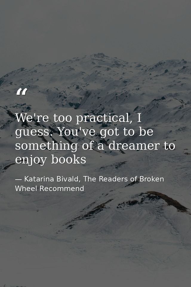 We're too practical, I guess. You've got to be something of a dreamer to enjoy books — Katarina Bivald, The Readers of Broken Wheel Recommend