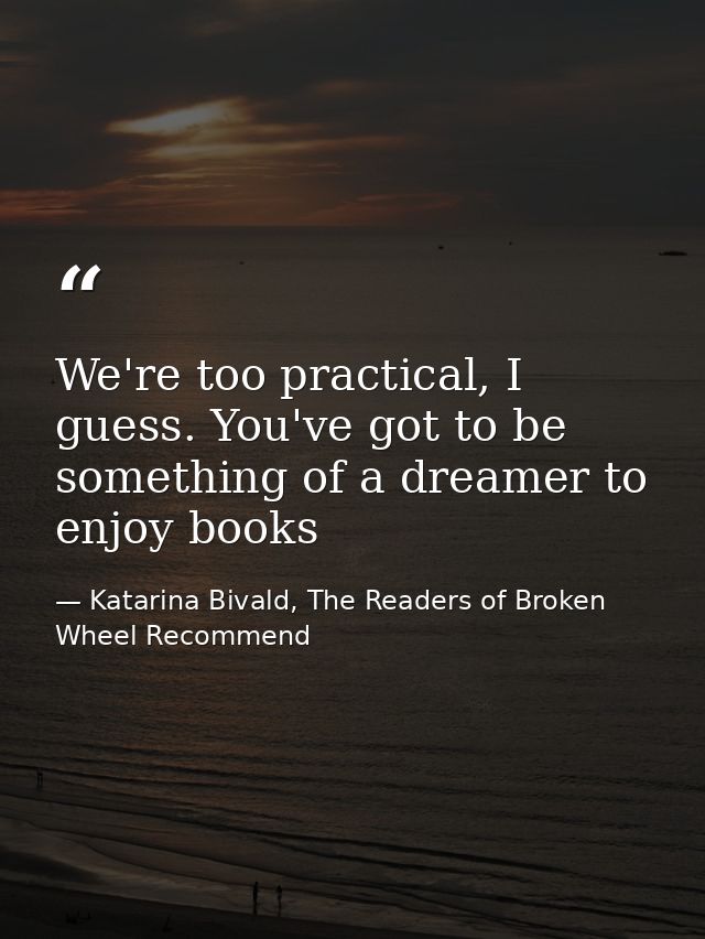 We're too practical, I guess. You've got to be something of a dreamer to enjoy books — Katarina Bivald, The Readers of Broken Wheel Recommend