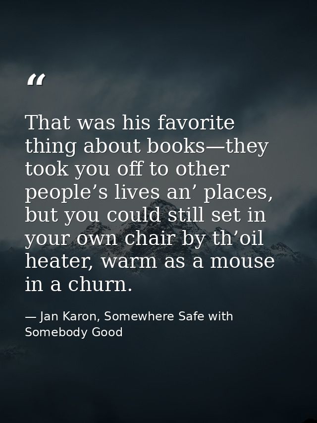 That was his favorite thing about books—they took you off to other people’s lives an’ places, but you could still set in — Jan Karon, Somewhere Safe with Somebody Good