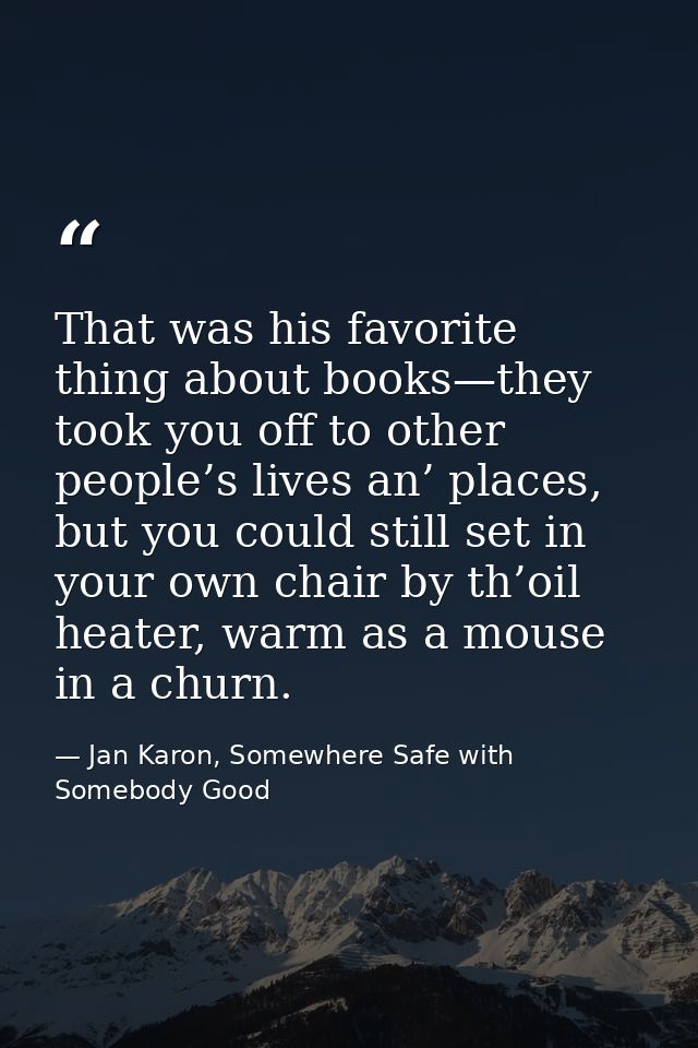 That was his favorite thing about books—they took you off to other people’s lives an’ places, but you could still set in — Jan Karon, Somewhere Safe with Somebody Good