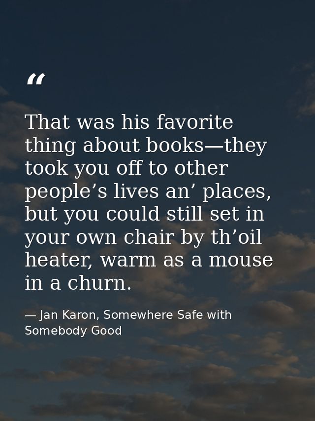 That was his favorite thing about books—they took you off to other people’s lives an’ places, but you could still set in — Jan Karon, Somewhere Safe with Somebody Good