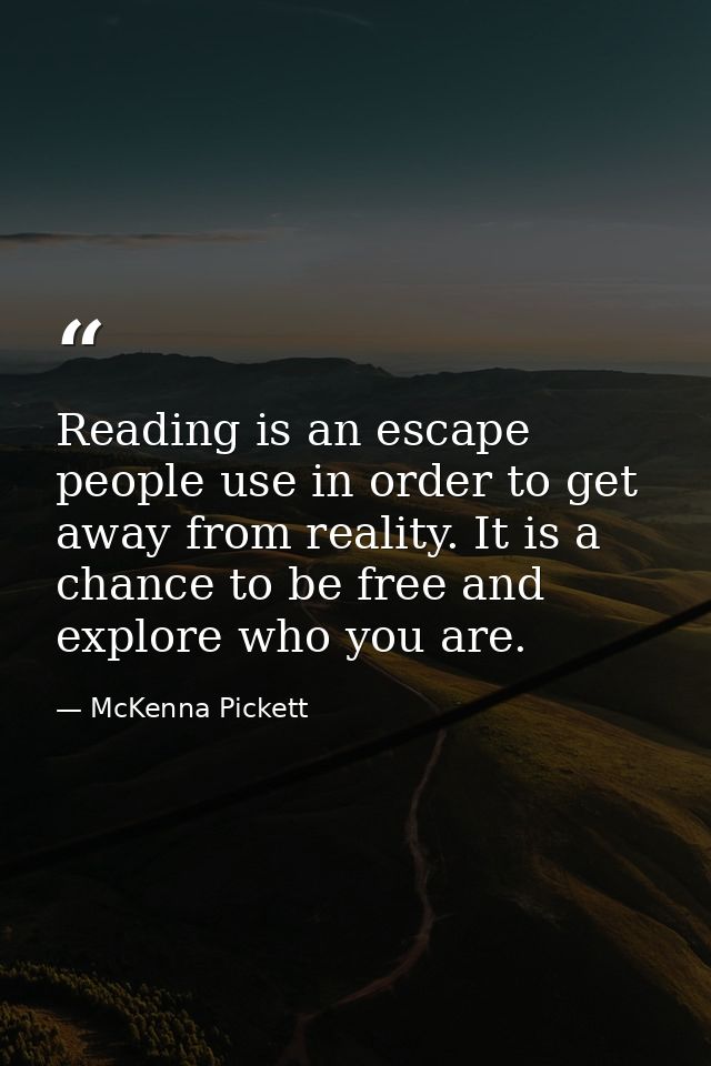 Reading is an escape people use in order to get away from reality. It is a chance to be free and explore who you are. — McKenna Pickett