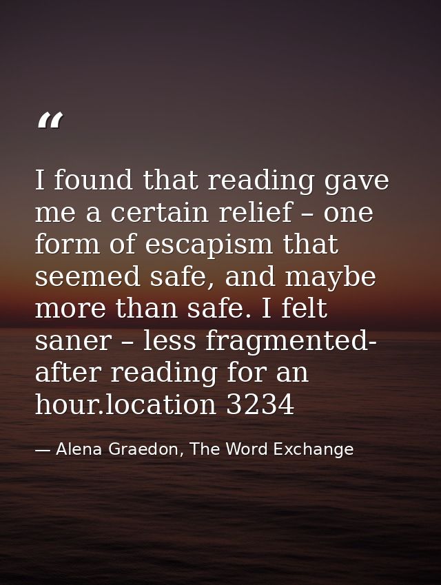 I found that reading gave me a certain relief – one form of escapism that seemed safe, and maybe more than safe. I felt  — Alena Graedon, The Word Exchange