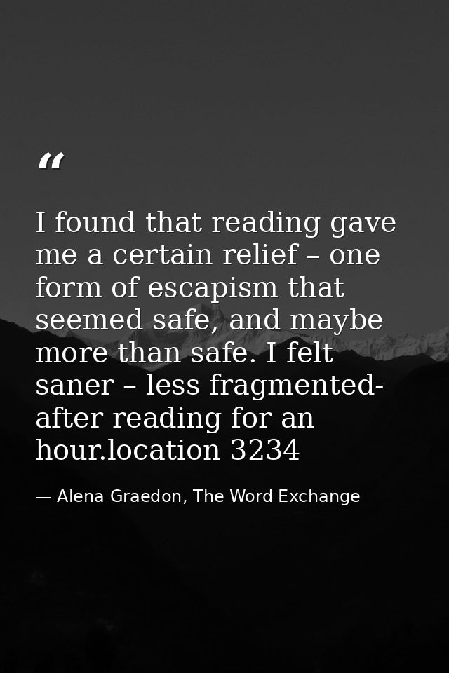I found that reading gave me a certain relief – one form of escapism that seemed safe, and maybe more than safe. I felt  — Alena Graedon, The Word Exchange