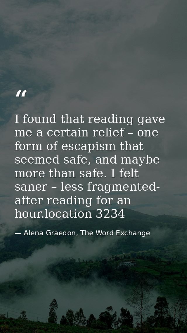 I found that reading gave me a certain relief – one form of escapism that seemed safe, and maybe more than safe. I felt  — Alena Graedon, The Word Exchange